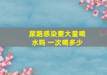 尿路感染要大量喝水吗 一次喝多少